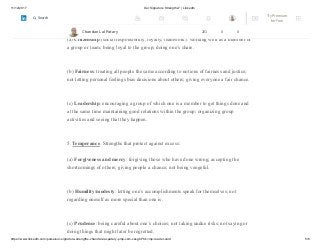 11/12/2017 Our Signature Strengths? | LinkedIn
https://www.linkedin.com/pulse/our-signature-strengths-chandan-lal-patary-pmp-csm-cssgb/?trk=mp-reader-card 5/8
4. Justice. Civic strengths that underlie healthy community life:
(a) Citizenship (social responsibility, loyalty, teamwork): working well as a member of
a group or team; being loyal to the group; doing one’s share.
(b) Fairness: treating all people the same according to notions of fairness and justice;
not letting personal feelings bias decisions about others; giving everyone a fair chance.
(c) Leadership: encouraging a group of which one is a member to get things done and
at the same time maintaining good relations within the group; organizing group
activities and seeing that they happen.
5. Temperance. Strengths that protect against excess:
(a) Forgiveness and mercy: forgiving those who have done wrong; accepting the
shortcomings of others; giving people a chance; not being vengeful.
(b) Humility/modesty: letting one’s accomplishments speak for themselves; not
regarding oneself as more special than one is.
(c) Prudence: being careful about one’s choices; not taking undue risks; not saying or
doing things that might later be regretted.
Chandan Lal Patary 201 0 0
Try Premium
for Free
Search
 