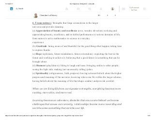 11/12/2017 Our Signature Strengths? | LinkedIn
https://www.linkedin.com/pulse/our-signature-strengths-chandan-lal-patary-pmp-csm-cssgb/?trk=mp-reader-card 6/8
(d) Self-regulation (self-control): regulating what one feels and does; being
disciplined; controlling one’s appetites and emotions.
6. Transcendence. Strengths that forge connections to the larger
universe and provide meaning:
(a) Appreciation of beauty and excellence (awe, wonder, elevation): noticing and
appreciating beauty, excellence, and/or skilled performance in various domains of life,
from nature to art to mathematics to science to everyday
experience.
(b) Gratitude: being aware of and thankful for the good things that happen; taking time
to express thanks.
(c) Hope (optimism, future-mindedness, future orientation): expecting the best in the
future and working to achieve it; believing that a good future is something that can be
brought about.
(d) Humour (playfulness): liking to laugh and tease; bringing smiles to other people;
seeing the light side; making (not necessarily telling) jokes.
(e) Spirituality (religiousness, faith, purpose): having coherent beliefs about the higher
purpose and meaning of the universe; knowing where one fits within the larger scheme;
having beliefs about the meaning of life that shape conduct and provide comfort.
When we are living life from our signature strengths, everything becomes more
exciting, more alive, and more real.
Learning becomes an adventure, obstacles that once overwhelmed we become
challenges that arouse our curiosity, relationships become more rewarding and
work becomes something that enriches our life.
Chandan Lal Patary 201 0 0
Try Premium
for Free
Search
 