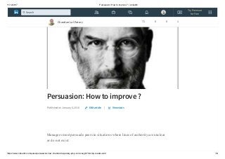 11/12/2017 Persuasion: How to improve ? | LinkedIn
https://www.linkedin.com/pulse/persuasion-how-chandan-lal-patary-pmp-csm-cssgb/?trk=mp-reader-card 1/6
Persuasion: How to improve ?
Published on January 6, 2016 |
Managers must persuade peers in situations where lines of authority are unclear
or do not exist.
Edit article View stats
Chandan Lal Patary 71 0 0 1
Try Premium
for Free
Search
 