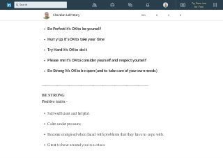 ______________________________________________________
Be Perfect It’s OK to be yourself
Hurry Up It’s OK to take your time
Try Hard It’s OK to do it
Please me It’s OK to consider yourself and respect yourself
Be Strong It’s OK to be open (and to take care of your own needs) 
______________________________________________________
BE STRONG
Positive traits:-
Self-sufficient and helpful.
Calm under pressure.
Become energised when faced with problems that they have to cope with.
Great to have around you in a crises.
Chandan Lal Patary 641 8 4 8
Try Premium
for Free
Search
 