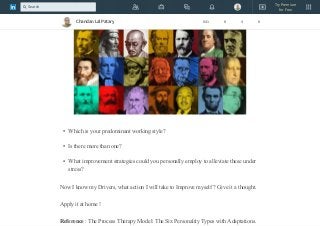 Which is your predominant working style?
Is there more than one?
What improvement strategies could you personally employ to alleviate these under
stress?
Now I know my Drivers, what action I will take to Improve myself ? Give it a thought.
Apply it at home !
Reference : The Process Therapy Model: The Six Personality Types with Adaptations.
Chandan Lal Patary 641 8 4 8
Try Premium
for Free
Search
 