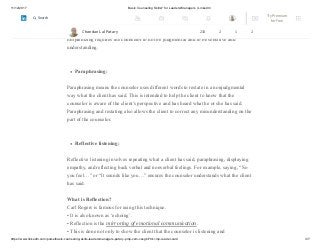 11/12/2017 Basic Counseling Skills? for Leaders/Managers | LinkedIn
https://www.linkedin.com/pulse/basic-counseling-skills-leadersmanagers-patary-pmp-csm-cssgb/?trk=mp-reader-card 3/7
Empathizing:
Empathy means placing yourself in the client’s situation while remaining objective.
Empathizing requires the counselor to not be judgmental and to be sensitive and
understanding.
Paraphrasing:
Paraphrasing means the counselor uses different words to restate in a nonjudgmental
way what the client has said. This is intended to help the client to know that the
counselor is aware of the client’s perspective and has heard what he or she has said.
Paraphrasing and restating also allows the client to correct any misunderstanding on the
part of the counselor.
Reflective listening:
Reflective listening involves repeating what a client has said, paraphrasing, displaying
empathy, and reflecting back verbal and nonverbal feelings. For example, saying, “So
you feel…” or “It sounds like you…” ensures the counselor understands what the client
has said.
What is Reflection?
Carl Rogers is famous for using this technique.
• It is also known as ‘echoing’.
• Reflection is the mirroring of emotional communication.
• This is done not only to show the client that the counselor is listening and
Chandan Lal Patary 233 2 1 2
Try Premium
for Free
Search
 