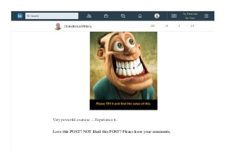 This exercise to help us to connect with the people and help us to connect with
organizational purpose and self.
Very powerful exercise ....Experience it..
Love this POST? NOT liked this POST? Please leave your comments.
Chandan Lal Patary 152 13 2 29
Try Premium
for Free
Search
 