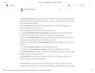 11/12/2017 Flow: Increase Engagement for Satisfaction | LinkedIn
https://www.linkedin.com/pulse/flow-increase-engagement-satisfaction-patary-pmp-csm-cssgb/?trk=mp-reader-card 5/7
wholeheartedly performing a task or activity for intrinsic purposes
Csíkszentmihályi identifies the following ten factors as accompanying an experience of
flow
1. Clear goals (expectations and rules are discernible and goals are attainable and align
appropriately with one's skill set and abilities). Moreover, the challenge level and skill
level should both be high.[5]
2. Concentrating, a high degree of concentration on a limited field of attention (a
person engaged in the activity will
have the opportunity to focus and to delve deeply into it).
3. A loss of the feeling of self-consciousness, the merging of action and awareness.
4. Distorted sense of time, one's subjective experience of time is altered.
5. Direct and immediate feedback (successes and failures in the course of the activity
are apparent, so that behavior can be adjusted as needed).
6. Balance between ability level and challenge (the activity is neither too easy nor too
difficult).
7. A sense of personal control over the situation or activity.
8. The activity is intrinsically rewarding, so there is an effortlessness of action.
9. A lack of awareness of bodily needs (to the extent that one can reach a point of great
hunger or fatigue without realizing it)
10. Absorption into the activity, narrowing of the focus of awareness down to the
activity itself, action awareness merging
Csikszentmihalyi argues that with increased experiences of flow, people experience
“growth towards complexity,” in which people flourish as their achievements grow and
Chandan Lal Patary 162 8 0
Try Premium
for Free
Search
 