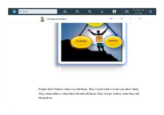 People don’t believe what you tell them. They rarely believe what you show them.
They often believe what their friends tell them. They always believe what they tell
themselves.
Chandan Lal Patary 608 25 3 51
Try Premium
for Free
Search
 