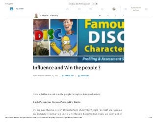 11/12/2017 Influence and Win the people ? | LinkedIn
https://www.linkedin.com/pulse/influence-win-people-chandan-lal-patary-pmp-csm-cssgb/?trk=mp-reader-card 1/10
Influence and Win the people ?
Published on December 25, 2015 |
How to Influence and win the people through certain mechanism.
Each Person has Unique Personality Traits.
Dr. William Marston wrote “The Emotions of Normal People” in 1928 after earning
his doctorate from Harvard University. Marston theorized that people are motivated by
Edit article View stats
Chandan Lal Patary 94 4 1 1
Try Premium
for Free
Search
 