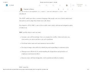 11/12/2017 Influence and Win the people ? | LinkedIn
https://www.linkedin.com/pulse/influence-win-people-chandan-lal-patary-pmp-csm-cssgb/?trk=mp-reader-card 2/10
four intrinsic drives that direct behavioral patterns.
He used four descriptive characteristics for behavioral tendencies which are represented
by four letters of the alphabet: D, I, S and C. Thus the concept of “DISC” was
introduced.
The DiSC model provides a common language that people can use to better understand
themselves and to adapt their behaviors with others.
Developed in 1950, DISC is one of the world's most widely utilized and adapted models
of behaviour.
DiSC profiles help us and our team:
Increase your self-knowledge: how you respond to conflict, what motivates you,
what causes you stress and how you solve problems
Facilitate better teamwork and minimize team conflict
Develop stronger sales skills by identifying and responding to customer styles
Manage more effectively by understanding the dispositions and priorities of
employees and team members
Become more self-knowledgeable, well-rounded and effective leaders
DiSC stand for
Chandan Lal Patary 94 4 1 1
Try Premium
for Free
Search
 