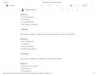 11/12/2017 Influence and Win the people ? | LinkedIn
https://www.linkedin.com/pulse/influence-win-people-chandan-lal-patary-pmp-csm-cssgb/?trk=mp-reader-card 3/10
D Dominance:
Person places emphasis on accomplishing results, the bottom line, confidence
Behaviors
- Sees the big picture
- Can be blunt
- Accepts challenges
- Gets straight to the point
I Influence
Person places emphasis on influencing or persuading others, openness, relationships
Behaviors
- Shows enthusiasm
- Is optimistic
- Likes to collaborate
- Dislikes being ignored
S Steadiness
Person places emphasis on cooperation, sincerity, dependability
Behaviors
- Doesn't like to be rushed
- Calm manner
- Calm approach
Chandan Lal Patary 94 4 1 1
Try Premium
for Free
Search
 