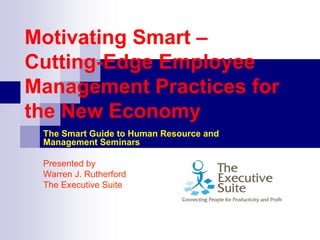 Motivating Smart –
Cutting-Edge Employee
Management Practices for
the New Economy
 The Smart Guide to Human Resource and
 Management Seminars

 Presented by
 Warren J. Rutherford
 The Executive Suite
 