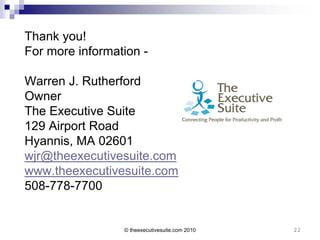 Thank you!
For more information -

Warren J. Rutherford
Owner
The Executive Suite
129 Airport Road
Hyannis, MA 02601
wjr@theexecutivesuite.com
www.theexecutivesuite.com
508-778-7700


                 © theexecutivesuite.com 2010   22
 