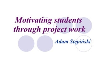 Motivating students  through project work Adam Stępiński 