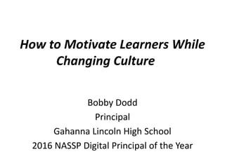 How to Motivate Learners While
Changing Culture
Bobby Dodd
Principal
Gahanna Lincoln High School
2016 NASSP Digital Principal of the Year
 