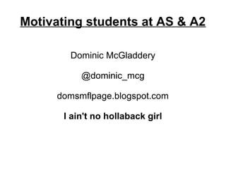Motivating students at AS & A2

        Dominic McGladdery

           @dominic_mcg

     domsmflpage.blogspot.com

       I ain't no hollaback girl
 