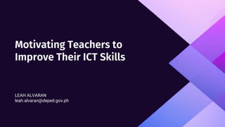 Motivating Teachers to
Improve Their ICT Skills
LEAH ALVARAN
leah.alvaran@deped.gov.ph
 