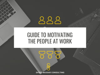 GUIDE TO MOTIVATING
THE PEOPLE AT WORK
SAVIO NASSAR CONSULTING
 