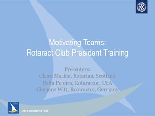 2013 RI CONVENTION
Motivating Teams:
Rotaract Club President Training
Presenters:
Claire Mackie, Rotarian, Scotland
Sofia Pereira, Rotaractor, USA
Clemens Witt, Rotaractor, Germany
 