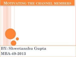 MOTIVATING THE CHANNEL MEMBERS
BY: Shwetanshu Gupta
MBA-49-2013
 