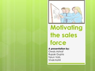 Motivating
the sales
force
A presentation by:
Owais Ashraf
Rupak Gupta
Tarun Vats
Vivek Kohli
 