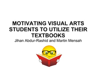 MOTIVATING VISUAL ARTS STUDENTS TO UTILIZE THEIR TEXTBOOKS Jihan Abdur-Rashid and Martin Mensah 