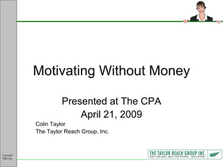 Motivating Without Money Presented at The CPA April 21, 2009 Colin Taylor The Taylor Reach Group, Inc. 