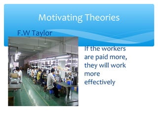 F.W Taylor
Motivating Theories
If the workers
are paid more,
they will work
more
effectively
 