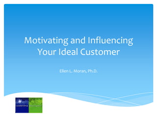 Motivating and Influencing
  Your Ideal Customer
        Ellen L. Moran, Ph.D.
 