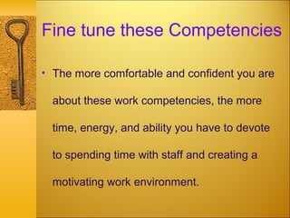 Fine tune these Competencies
• The more comfortable and confident you are
about these work competencies, the more
time, energy, and ability you have to devote
to spending time with staff and creating a
motivating work environment.
 