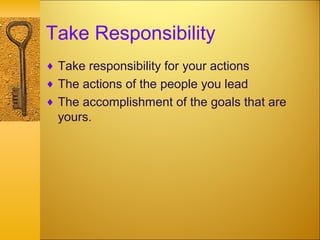 Take Responsibility
♦ Take responsibility for your actions
♦ The actions of the people you lead
♦ The accomplishment of the goals that are
yours.
 