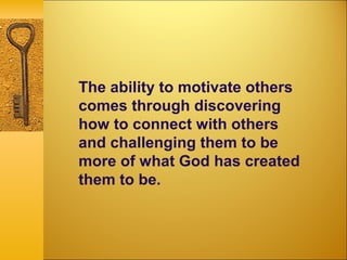 The ability to motivate others
comes through discovering
how to connect with others
and challenging them to be
more of what God has created
them to be.
 