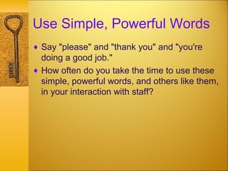 Use Simple, Powerful Words
♦ Say "please" and "thank you" and "you're
doing a good job."
♦ How often do you take the time to use these
simple, powerful words, and others like them,
in your interaction with staff?
 