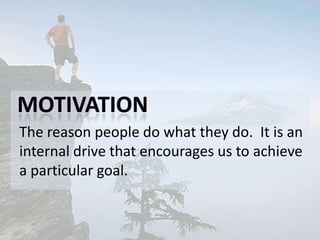 The reason people do what they do. It is an
internal drive that encourages us to achieve
a particular goal.
 
