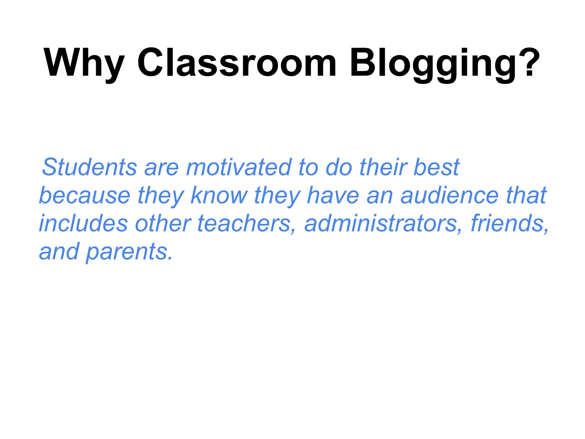 Why Classroom Blogging?
Students are motivated to do their best
because they know they have an audience that
includes other teachers, administrators, friends,
and parents.
 