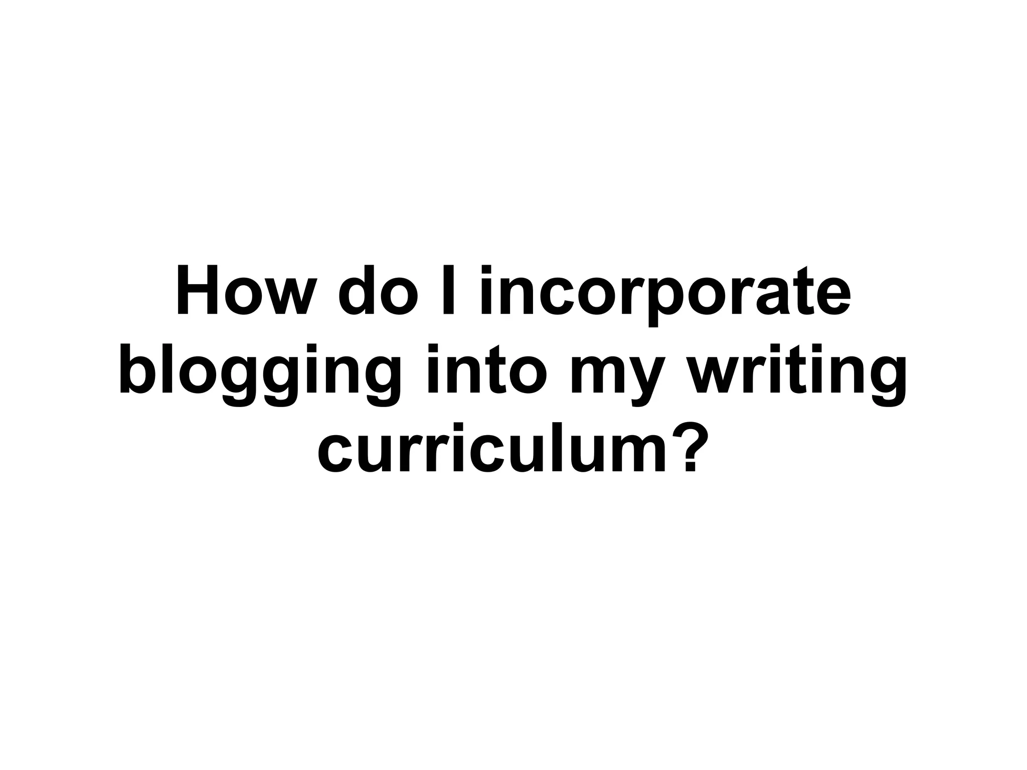 How do I incorporate
blogging into my writing
curriculum?
 