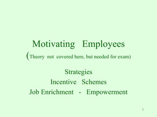 Motivating  Employees ( Theory  not  covered here, but needed for exam) Strategies Incentive  Schemes Job Enrichment  -  Empowerment 