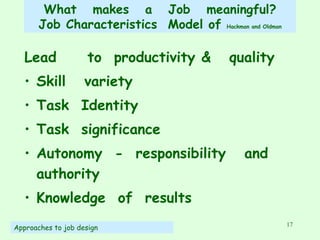 What  makes  a  Job  meaningful? Job Characteristics  Model of  Hackman and Oldman Lead  to  productivity &  quality Skill  variety Task  Identity Task  significance Autonomy  -  responsibility  and  authority Knowledge  of  results Approaches to job design 