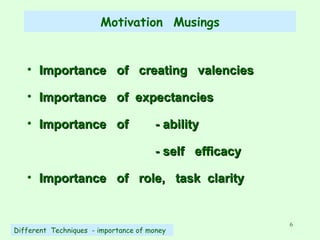 Motivation  Musings Importance  of  creating  valencies Importance  of  expectancies Importance  of  - ability - self  efficacy Importance  of  role,  task  clarity Different  Techniques  - importance of money 