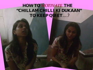HOW TO  MOTIVATE  THE “ CHILLAM CHILLI KI DUKAAN”  TO KEEP QUIET….? 