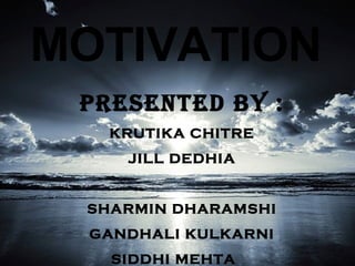 MOTIVATION PRESENTED BY : KRUTIKA CHITRE JILL DEDHIA SHARMIN DHARAMSHI GANDHALI KULKARNI SIDDHI MEHTA 