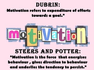 Dubrin: “ Motivation refers to expenditure of efforts towards a goal.” Steers and Potter: “ Motivation is the force  that energises behaviour , gives direction to behaviour  and underlies the tendency to persist.” 