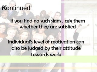 If you find no such signs , ask them whether they are satisfied K ontinued … Individual’s level of motivation can also be judged by their attitude towards work 