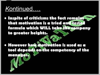 K ontinued…. Inspite of criticisms the fact remains that motivation is a tried and tested formula which WILL take the company to greater heights. However how motivation is used as a tool depends on the competency of the manager. 
