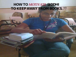 HOW TO  MOTIVATE  SIDDHI  TO KEEP AWAY FROM BOOKS..?? 