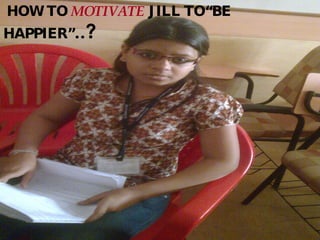 HOW TO  MOTIVATE  JILL TO“BE HAPPIER” ..? 