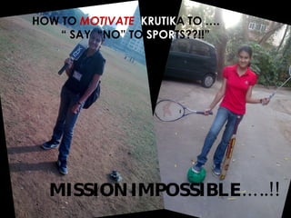 HOW TO   MOTIVATE   KRUTIK A   TO …. “  SAY  “NO” TO  SPOR TS??!!” MISSION IMPOSSIBLE…..!! 