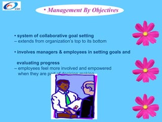 •  system of collaborative goal setting –  extends from organization’s top to its bottom •  involves managers & employees in setting goals and  evaluating progress  –  employees feel more involved and empowered  when they are part of decision making Management By Objectives 