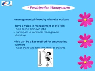 Participative Management •  management philosophy whereby workers  have a voice in management of the firm –  help define their own jobs  –  participate in traditional management  decisions  •  this can be a key method for empowering  workers   –  helps them feel more important to the firm 
