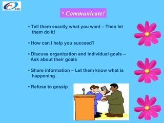 Communicate! •  Tell them exactly what you want – Then let them do it! •  How can I help you succeed? •  Discuss organization and individual goals – Ask about their goals •  Share information – Let them know what is happening •  Refuse to gossip 
