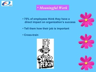 Meaningful Work  •  75% of employees think they have a direct impact on organization’s success •  Tell them how their job is important •  Cross-train 