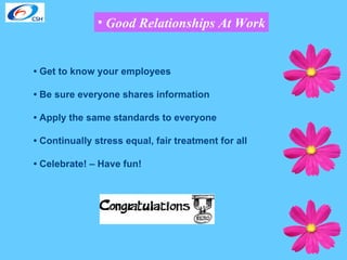 Good Relationships At Work •  Get to know your employees •  Be sure everyone shares information •  Apply the same standards to everyone •  Continually stress equal, fair treatment for all •  Celebrate! – Have fun! 