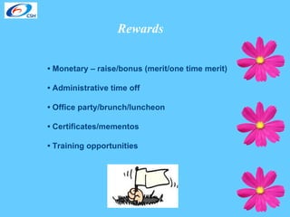 Rewards •  Monetary – raise/bonus (merit/one time merit) •  Administrative time off •  Office party/brunch/luncheon •  Certificates/mementos •  Training opportunities 